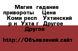 Магия, гадание, привороты. › Цена ­ 1 000 - Коми респ., Ухтинский р-н, Ухта г. Другое » Другое   